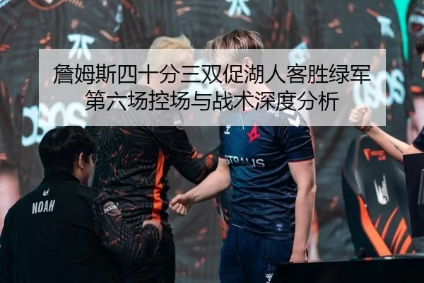 詹姆斯四十分三双促湖人客胜绿军 第六场控场与战术深度分析